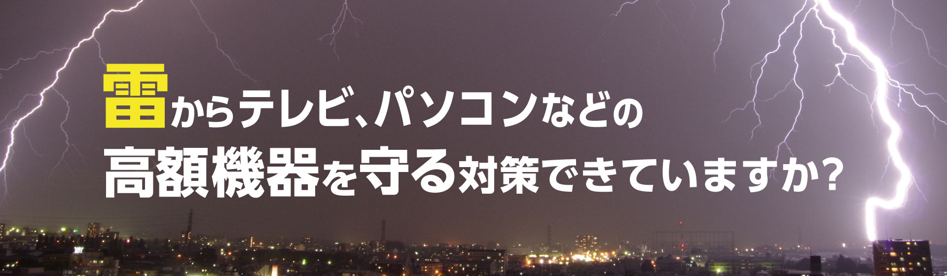 雷からテレビ・パソコンなどの高額機器を守る対策できていますか？