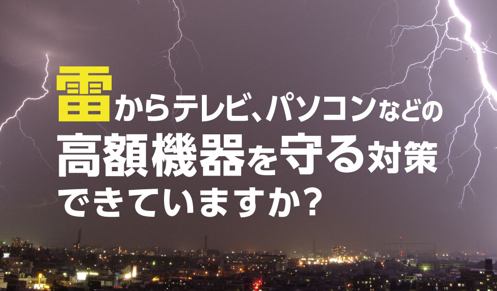 雷からテレビ・パソコンなどの高額機器を守る対策できていますか？