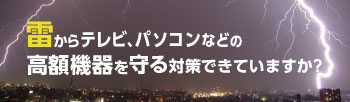 雷からテレビ・パソコンなどの高額機器を守る対策できていますか？